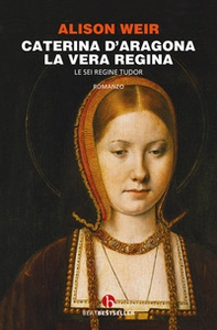 Caterina d'Aragona. La vera regina. Le sei regine Tudor - Librerie.coop