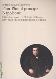 Plon-Plon il principe Napoleone. Il libertino sposo di Clotilde di Savoia per l'Italia libera indipendente e federale - Librerie.coop