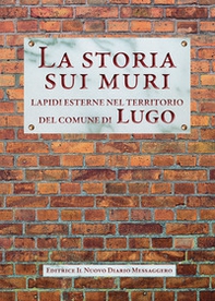 La storia sui muri. Lapidi esterne nel territorio del comune di Lugo - Librerie.coop