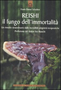 Reishi. Il fungo dell'immortalità. Un rimedio straordinario dalle miracolose proprietà terapeutiche - Librerie.coop