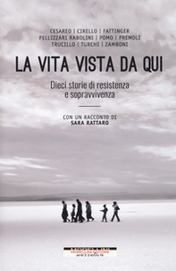 La vita vista da qui. Dieci storie di resistenza e sopravvivenza. Con un racconto di Sara Rattaro - Librerie.coop