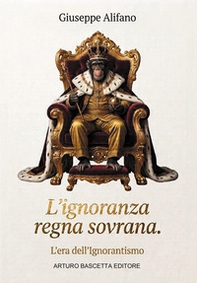 L'ignoranza regna sovrana. L'era dell'ignorantismo. Più che un libro, un manuale di sopravvivenza - Librerie.coop