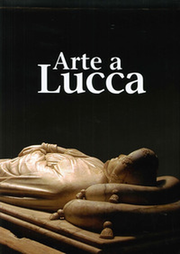 Arte a Lucca. Un percorso nell'arte lucchese dall'Alto Medioevo al Novecento - Librerie.coop Arte a Lucca. Un percorso nell'arte lucchese dall'Alto Medioevo al Novecento - Librerie.coop