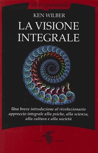 La visione integrale. Una breve introduzione al rivoluzionario approccio integrale alla psiche, alla scienza, alla cultura e alla società - Librerie.coop