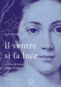 Il ventre si fa luce. La vita di Anna, madre di Maria - Librerie.coop