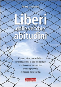 Liberi dalle vecchie abitudini. Come vincere rabbia, fru strazioni e dipendenze e ritrovare una vita consapevole e piena di felicità - Librerie.coop