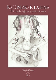 Io, l'inizio e la fine. Mi ricordo il giorno in cui feci la morte - Librerie.coop