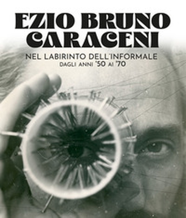 Ezio Bruno Caraceni. Nel labirinto dell'informale dagli anni '50 ai '70 - Librerie.coop Ezio Bruno Caraceni. Nel labirinto dell'informale dagli anni '50 ai '70 - Librerie.coop