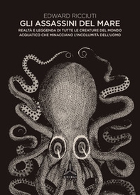 Gli assassini del mare. Realtà e leggenda di tutte le creature del mondo acquatico che minacciano l'incolumità dell'uomo - Librerie.coop