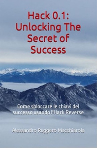 Hack 0.1. Unlocking the secrets of success. Come sbloccare le chiavi del successo usando l'Hack Reverse - Librerie.coop