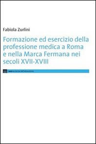 Formazione ed esercizio della professione medica a Roma e nella Marca Fermana bei secoli XVII-XVIII - Librerie.coop