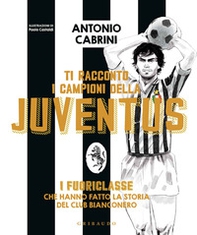 Ti racconto i campioni della Juventus. I fuoriclasse che hanno fatto la storia del club bianconero - Librerie.coop