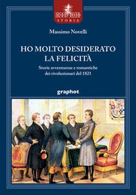 Ho molto desiderato la felicità. Storie avventurose e romantiche dei rivoluzionari del 1821 - Librerie.coop