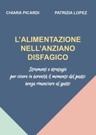 L'alimentazione nell'anziano disfagico. Strumenti e strategie per vivere in serenità il momento del pasto senza rinunciare al gusto - Librerie.coop