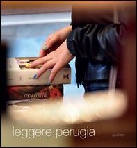 Leggere Perugia. Scatti di Claudio Montecucco. Riflessioni e pensieri in libertà di 30 lettori - Librerie.coop