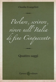 Parlare, scrivere, vivere nell'Italia di fine Cinquecento. Quattro saggi - Librerie.coop