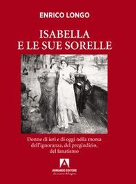 Isabella e le sue sorelle. Donne di ieri e di oggi nella morsa dell'ignoranza, del pregiudizio, del fanatismo - Librerie.coop