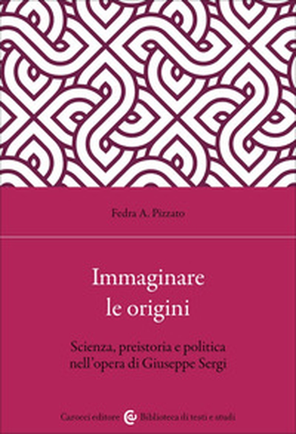 Immaginare le origini. Scienza, preistoria e politica nell'opera di Giuseppe Sergi - Librerie.coop