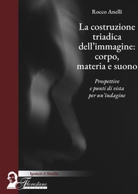 La costruzione triadica dell'immagine: corpo, materia e suono. Prospettive e punti di vista per un'indagine - Librerie.coop