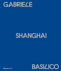 Gabriele Basilico. Shanghai. Ediz. italiana e inglese - Librerie.coop