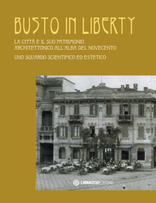 Busto in Liberty. La città e il suo patrimonio architettonico all'alba del Novecento. Uno sguardo scientifico ed estetico - Librerie.coop Busto in Liberty. La città e il suo patrimonio architettonico all'alba del Novecento. Uno sguardo scientifico ed estetico - Librerie.coop