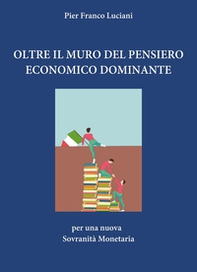 Oltre il muro del pensiero economico dominante. Per una nuova sovranità monetaria - Librerie.coop
