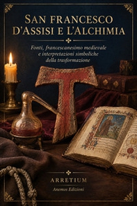 San Francesco d'Assisi e l'alchimia. Fonti, francescanesimo medievale e interpretazioni simboliche della trasformazion - Librerie.coop