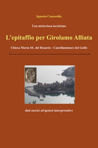 Una misteriosa iscrizione. L'epitaffio per Girolamo Alliata. Chiesa Maria SS. del Rosario-Castellammare del Golfo. Dati storici e ipotesi interpretative - Librerie.coop