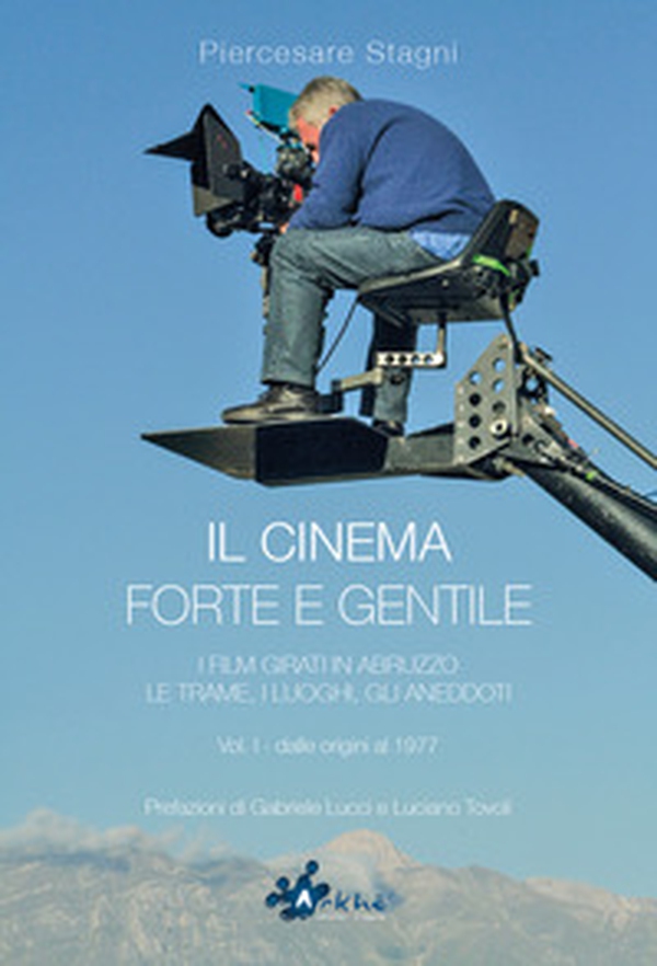 Il cinema forte e gentile. I film girati in Abruzzo. Le trame, i luoghi, gli aneddoti - Vol. 1 - Librerie.coop