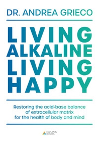 Living alkaline, living happy. Restoring the acid-base balance of extracellular matrix for the health of body and mind - Librerie.coop