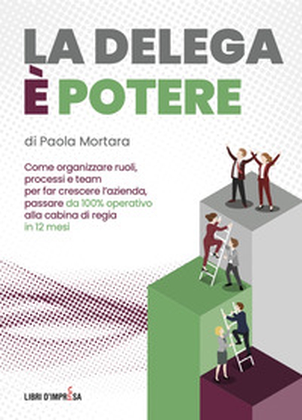 La delega è potere. Come organizzare ruoli, processi e team per far crescere l'azienda, passare da 100% operativo alla cabina di regia in 12 mesi - Librerie.coop
