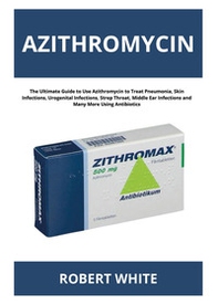 Azithromycin. The ultimate guide to use Azithromycin to treat pneumonia, skin infections, urogenital infections, strep throat, middle ear infections and many more using antibiotics - Librerie.coop