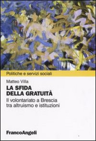 La sfida della gratuità. Il volontariato a Brescia tra altruismo e istituzioni - Librerie.coop