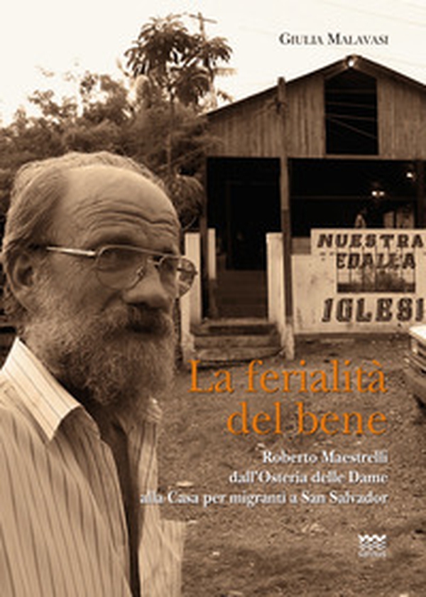 La ferialità del bene. Padre Roberto Maestrelli dall'osteria delle dame alla casa per migranti a San Salvador - Librerie.coop