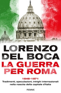 La guerra per Roma. 1848-1871. Tradimenti, speculazioni, intrighi internazionali nella nascita della capitale d'Italia - Librerie.coop