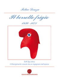 Il berretto frigio 1836-1871. Soft spy story. Il Risorgimento vissuto da un ingegnere dell'epoca - Librerie.coop