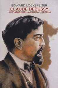 Claude Debussy. L'iniziatore della musica moderna - Librerie.coop
