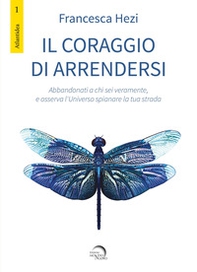 Il coraggio di arrendersi. Abbandonati a chi sei veramente, e osserva l'universo spianare la tua strada - Librerie.coop