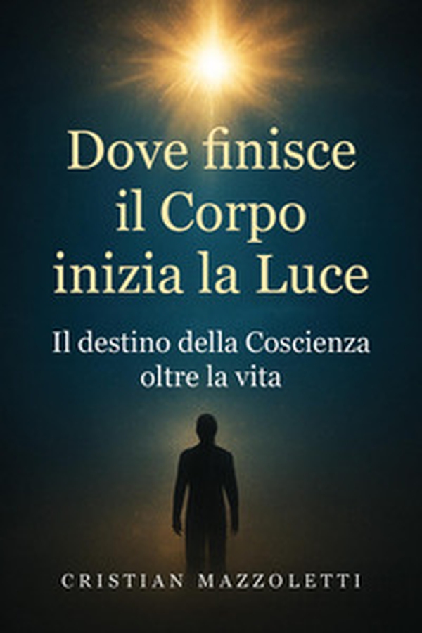 Dove finisce il corpo inizia la luce. Il destino della coscienza oltre la vita - Librerie.coop