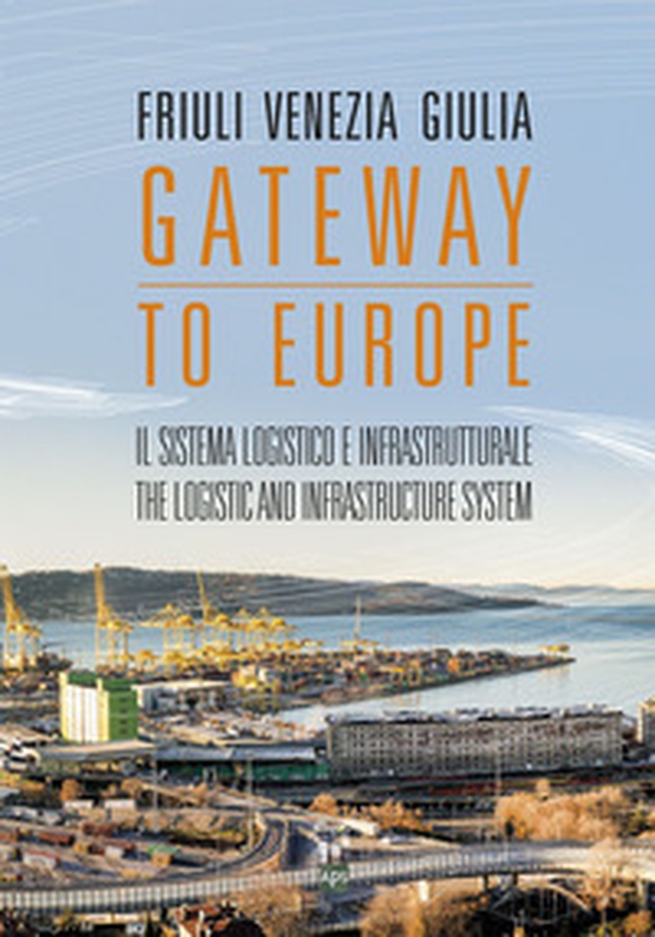 Friuli Venezia Giulia. Gateway to Europe. Il sistema logistico e infrastrutturale-The logistic and infrastructure system - Librerie.coop Friuli Venezia Giulia. Gateway to Europe. Il sistema logistico e infrastrutturale-The logistic and infrastructure system - Librerie.coop