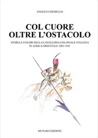 Col cuore oltre l'ostacolo. Storia e colori della cavalleria coloniale italiana in Africa orientale 1885-1941 - Librerie.coop