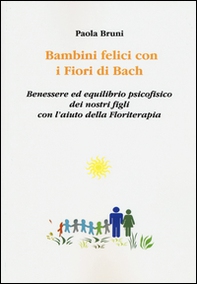 Bambini felici con i fiori di Bach. Benessere ed equilibrio psicofisico dei nostri figli con l'aiuto della floriterapia - Librerie.coop