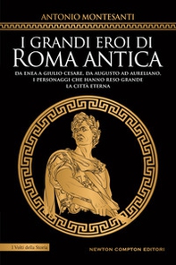 I grandi eroi di Roma antica. Da Enea a Giulio Cesare, da Augusto ad Aureliano, i personaggi che hanno reso grande la Città Eterna - Librerie.coop