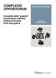 Complexio oppositorum. Il modello della «polarità» nel pensiero cattolico tedesco-francese tra le due guerre - Librerie.coop