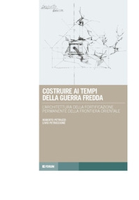Costruire ai tempi della guerra fredda. L'architettura della fortificazione permanente della frontiera orientale - Librerie.coop