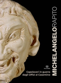 Michelangelo rapito. Capolavori in guerra: dagli Uffizi al Casentino. Catalogo della mostra (Poppi, 20 luglio 2023-28 gennaio 2024) - Librerie.coop