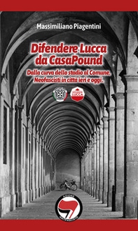 Difendere Lucca da CasaPound. Dalla curva dello stadio al Comune. Neofascisti in città ieri e oggi - Librerie.coop