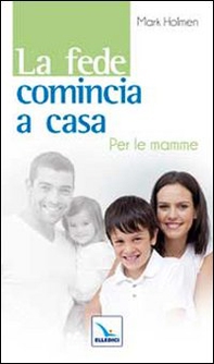 La fede comincia a casa. Per le mamme - Librerie.coop