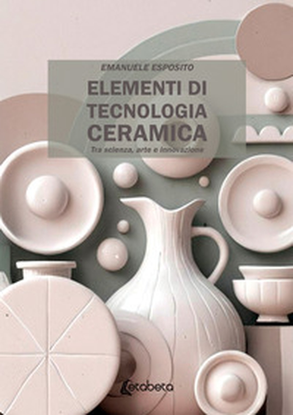 Elementi di tecnologia ceramica. Tra scienza, arte e innovazione - Librerie.coop