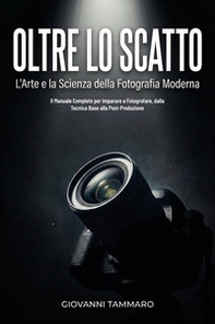Oltre lo scatto. L'arte e la scienza della fotografia moderna. Il manuale completo per imparare a fotografare, dalla tecnica base alla post-produzione - Librerie.coop
